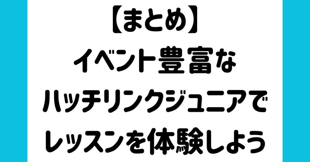 【まとめ】イベント豊富なハッチリンクジュニアでレッスンを体験しよう