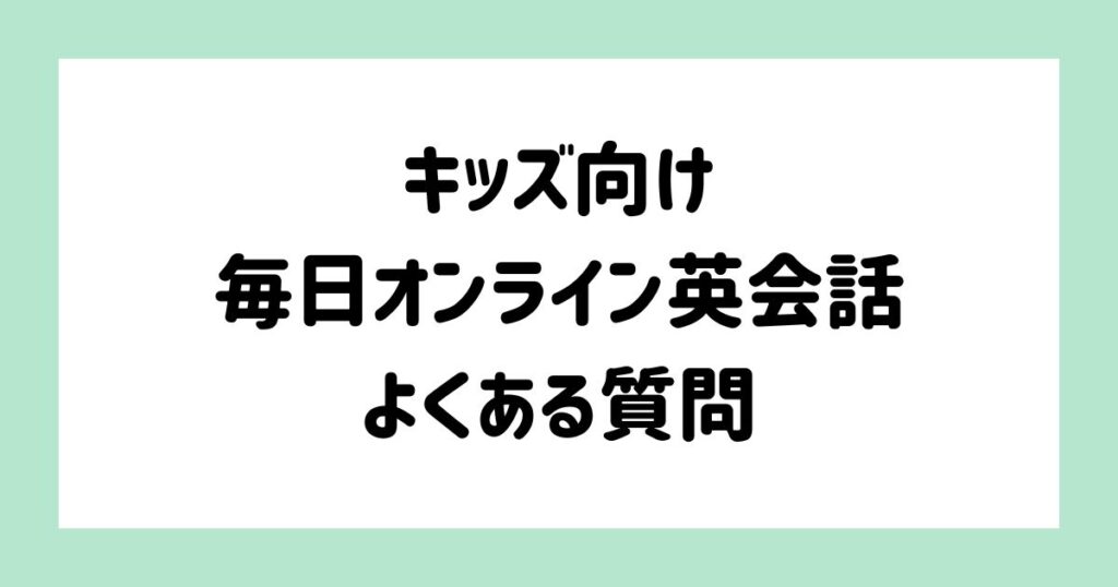 キッズ向けの毎日オンライン英会話に関するよくある質問