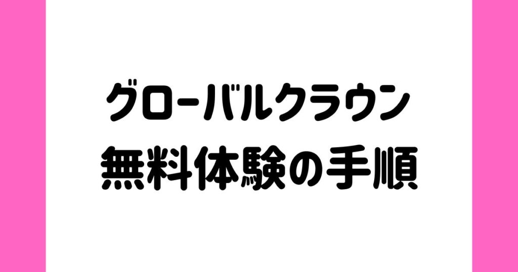 グローバルクラウンの無料体験の手順