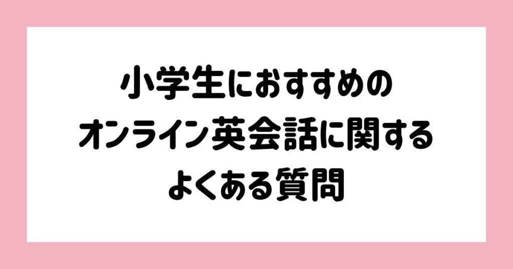 小学生におすすめのオンライン英会話に関するよくある質問